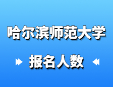 2021考研報名人數：哈爾濱師范大學碩士研究生招生考試報考人數創歷史新高，較去年增幅27%！