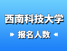 2021考研報名人數：西南科技大學2021年碩士研究生報考人數再創新高，較去年增加27%！