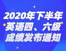 2020年下半年全國大學英語四、六級考試成績發布通知